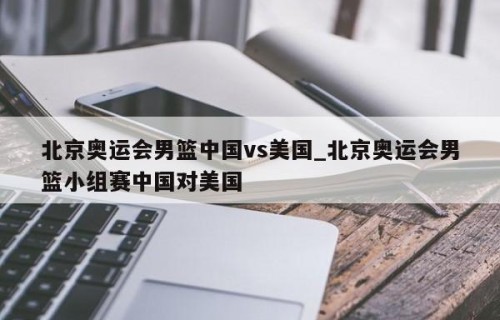 北京奥运会男篮中国vs美国_北京奥运会男篮小组赛中国对美国