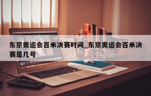 东京奥运会百米决赛时间_东京奥运会百米决赛是几号
