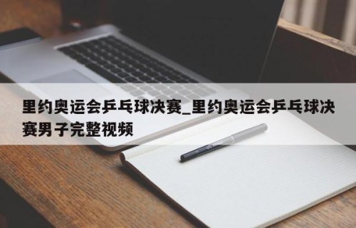 里约奥运会乒乓球决赛_里约奥运会乒乓球决赛男子完整视频