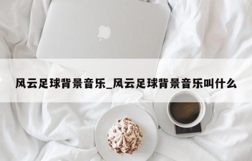 风云足球背景音乐_风云足球背景音乐叫什么