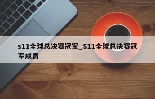 s11全球总决赛冠军_S11全球总决赛冠军成员
