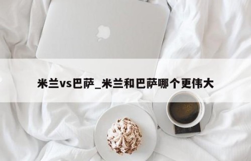 米兰vs巴萨_米兰和巴萨哪个更伟大