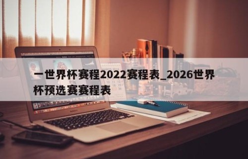 一世界杯赛程2022赛程表_2026世界杯预选赛赛程表