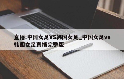 直播:中国女足VS韩国女足_中国女足vs韩国女足直播完整版