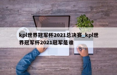 kpl世界冠军杯2021总决赛_kpl世界冠军杯2021冠军是谁
