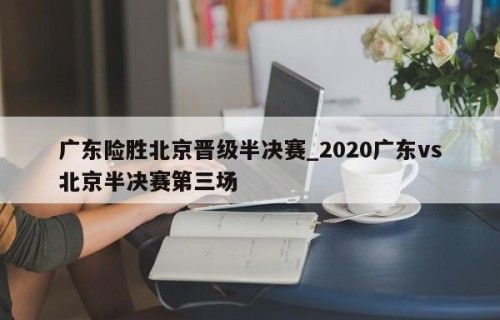 广东险胜北京晋级半决赛_2020广东vs北京半决赛第三场