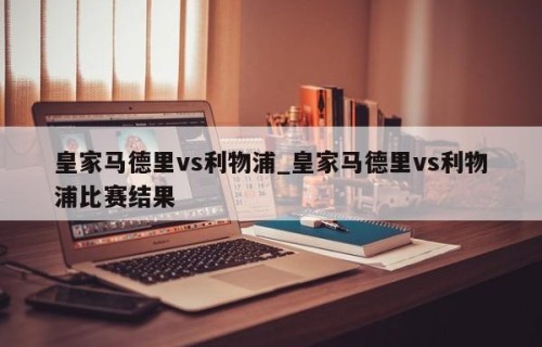 皇家马德里vs利物浦_皇家马德里vs利物浦比赛结果