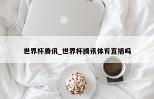 世界杯腾讯_世界杯腾讯体育直播吗
