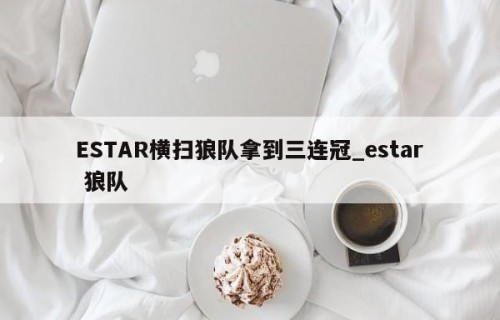 ESTAR横扫狼队拿到三连冠_estar 狼队