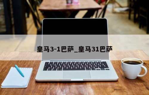 皇马3-1巴萨_皇马31巴萨