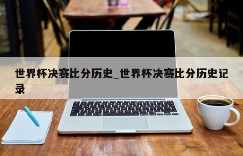 世界杯决赛比分历史_世界杯决赛比分历史记录