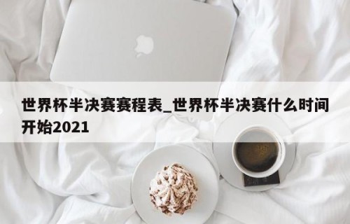 世界杯半决赛赛程表_世界杯半决赛什么时间开始2021