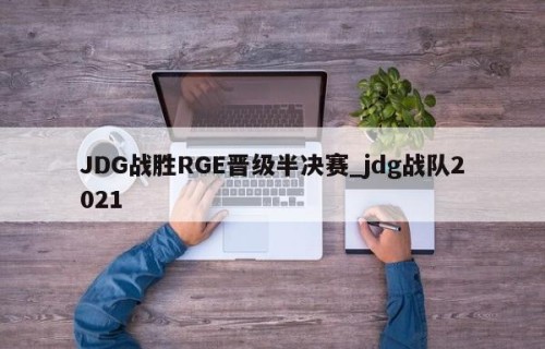 JDG战胜RGE晋级半决赛_jdg战队2021