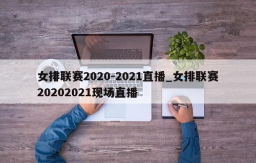 女排联赛2020-2021直播_女排联赛20202021现场直播