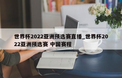 世界杯2022亚洲预选赛直播_世界杯2022亚洲预选赛 中国赛程