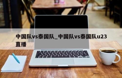 中国队vs泰国队_中国队vs泰国队u23直播