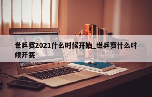 世乒赛2021什么时候开始_世乒赛什么时候开赛