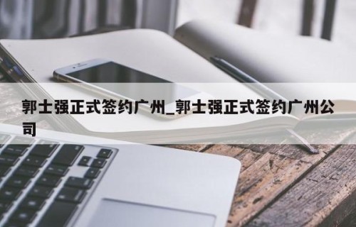 郭士强正式签约广州_郭士强正式签约广州公司