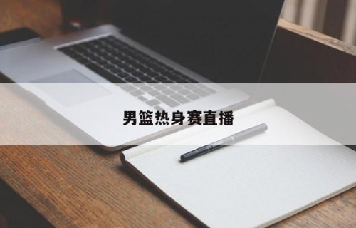 男篮热身赛直播