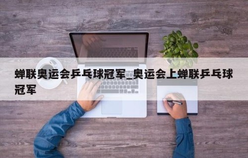 蝉联奥运会乒乓球冠军_奥运会上蝉联乒乓球冠军