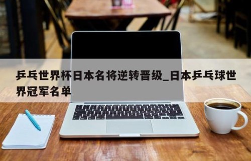 乒乓世界杯日本名将逆转晋级_日本乒乓球世界冠军名单