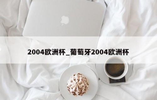 2004欧洲杯_葡萄牙2004欧洲杯