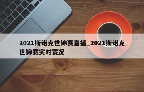 2021斯诺克世锦赛直播_2021斯诺克世锦赛实时赛况