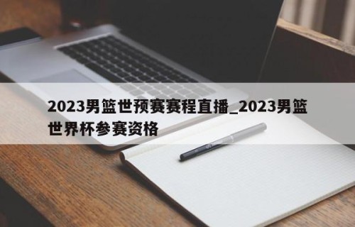 2023男篮世预赛赛程直播_2023男篮世界杯参赛资格