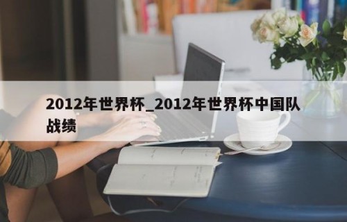 2012年世界杯_2012年世界杯中国队战绩