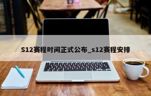 S12赛程时间正式公布_s12赛程安排