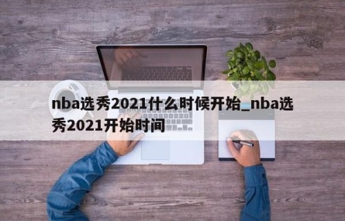 nba选秀2021什么时候开始_nba选秀2021开始时间
