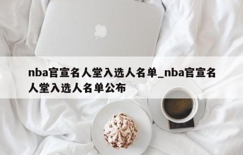 nba官宣名人堂入选人名单_nba官宣名人堂入选人名单公布