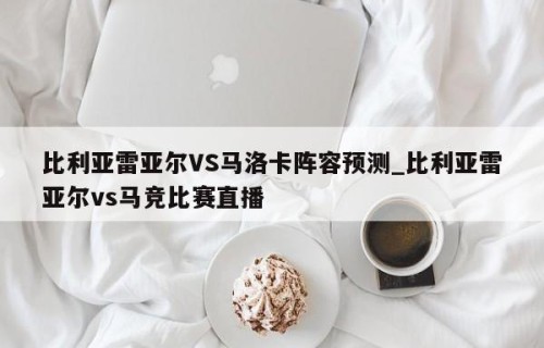 比利亚雷亚尔VS马洛卡阵容预测_比利亚雷亚尔vs马竞比赛直播