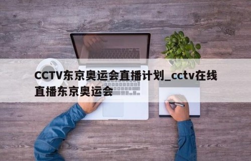 CCTV东京奥运会直播计划_cctv在线直播东京奥运会