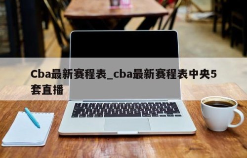Cba最新赛程表_cba最新赛程表中央5套直播