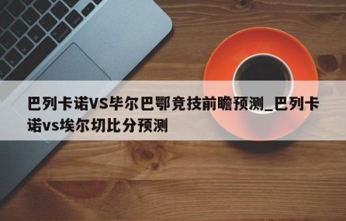 巴列卡诺VS毕尔巴鄂竞技前瞻预测_巴列卡诺vs埃尔切比分预测