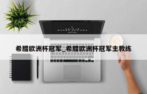 希腊欧洲杯冠军_希腊欧洲杯冠军主教练
