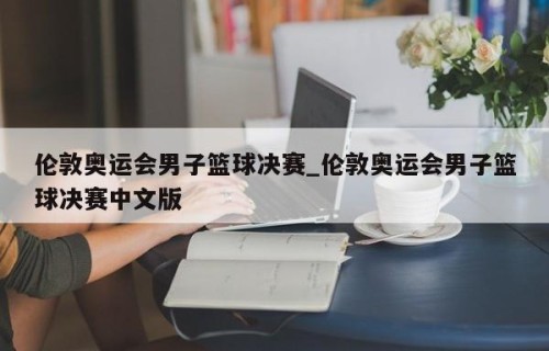 伦敦奥运会男子篮球决赛_伦敦奥运会男子篮球决赛中文版