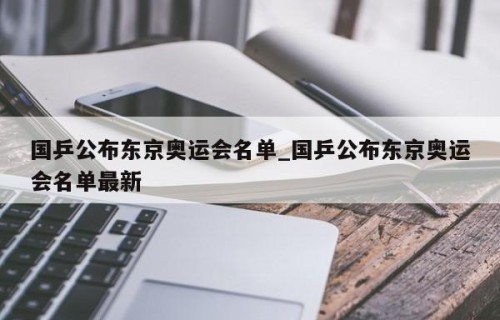国乒公布东京奥运会名单_国乒公布东京奥运会名单最新