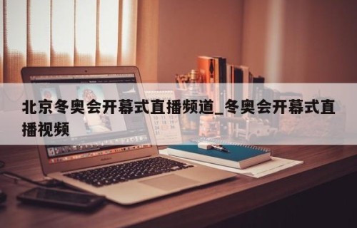 北京冬奥会开幕式直播频道_冬奥会开幕式直播视频