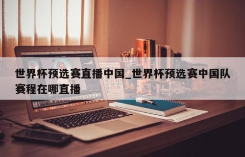 世界杯预选赛直播中国_世界杯预选赛中国队赛程在哪直播