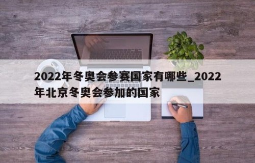 2022年冬奥会参赛国家有哪些_2022年北京冬奥会参加的国家