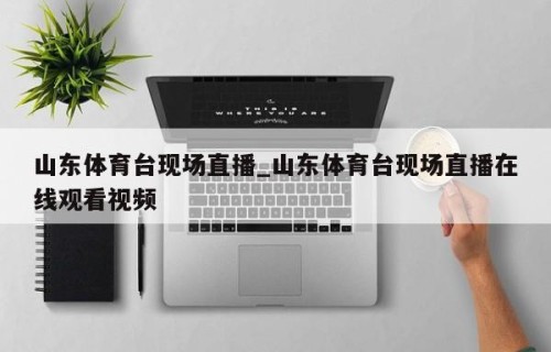 山东体育台现场直播_山东体育台现场直播在线观看视频