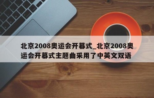 北京2008奥运会开幕式_北京2008奥运会开幕式主题曲采用了中英文双语