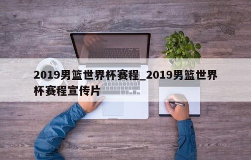 2019男篮世界杯赛程_2019男篮世界杯赛程宣传片