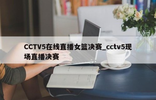 CCTV5在线直播女篮决赛_cctv5现场直播决赛