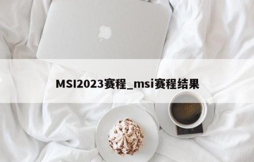 MSI2023赛程_msi赛程结果
