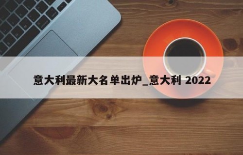 意大利最新大名单出炉_意大利 2022