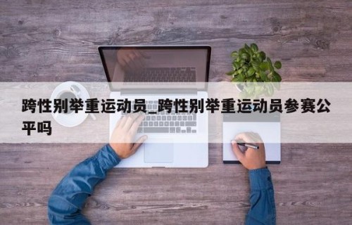 跨性别举重运动员_跨性别举重运动员参赛公平吗