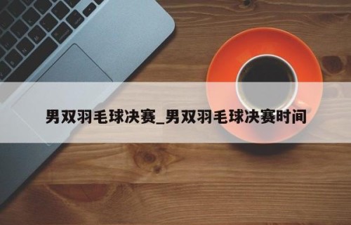 男双羽毛球决赛_男双羽毛球决赛时间